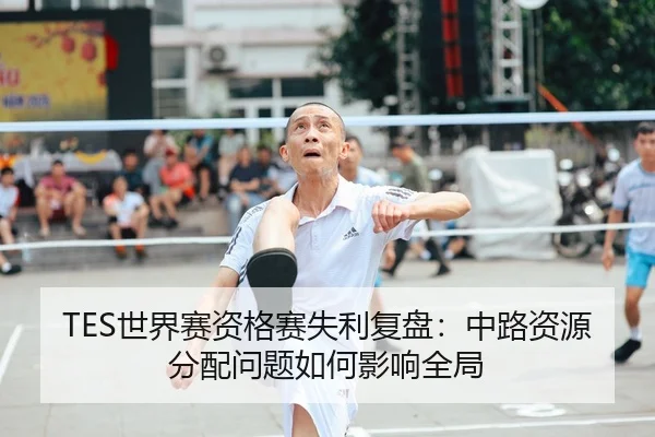TES世界赛资格赛失利复盘:中路资源分配问题如何影响全局